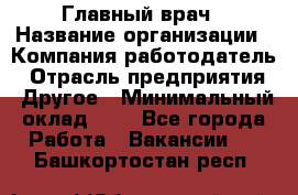 Главный врач › Название организации ­ Компания-работодатель › Отрасль предприятия ­ Другое › Минимальный оклад ­ 1 - Все города Работа » Вакансии   . Башкортостан респ.